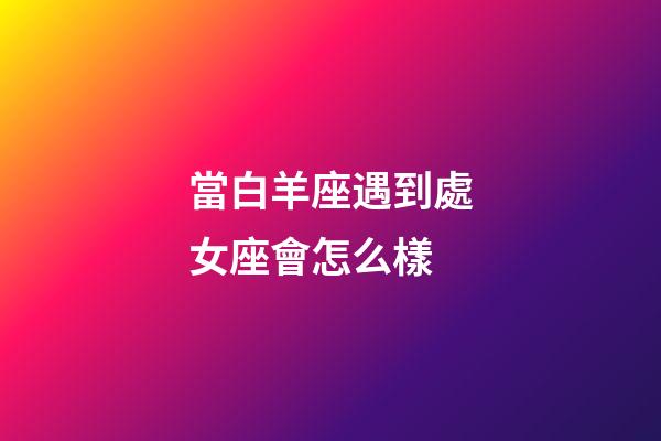 當白羊座遇到處女座會怎么樣-第1張-星座運勢-玄機派