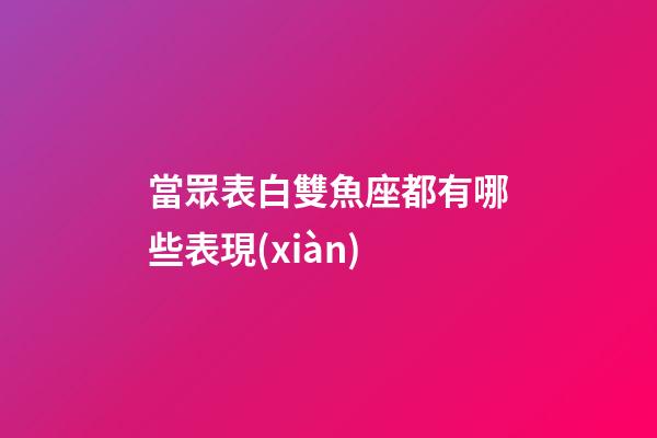 當眾表白雙魚座都有哪些表現(xiàn)