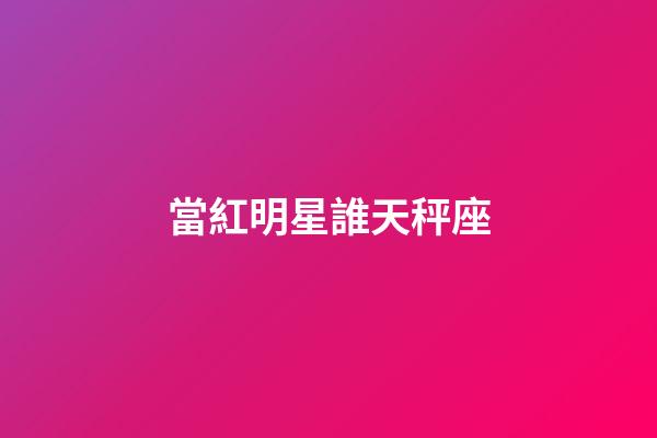當紅明星誰天秤座-第1張-星座運勢-玄機派