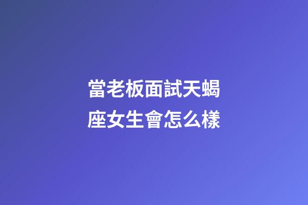 當老板面試天蝎座女生會怎么樣-第1張-星座運勢-玄機派