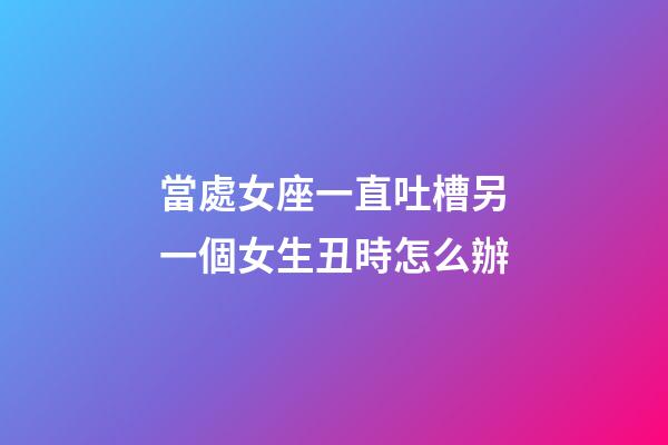 當處女座一直吐槽另一個女生丑時怎么辦-第1張-星座運勢-玄機派