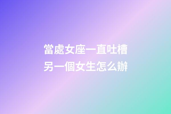 當處女座一直吐槽另一個女生怎么辦-第1張-星座運勢-玄機派