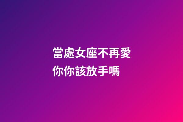 當處女座不再愛你你該放手嗎-第1張-星座運勢-玄機派