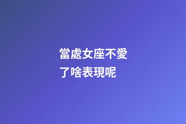當處女座不愛了啥表現呢-第1張-星座運勢-玄機派