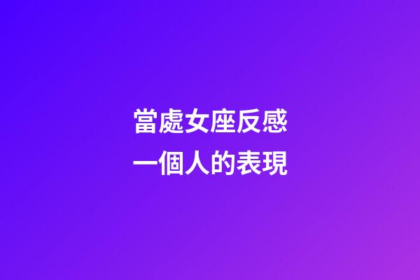 當處女座反感一個人的表現-第1張-星座運勢-玄機派