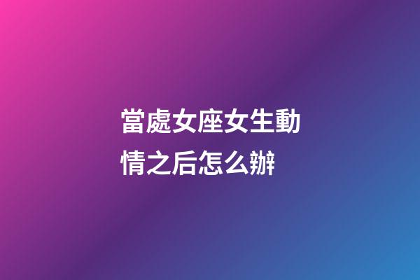 當處女座女生動情之后怎么辦-第1張-星座運勢-玄機派