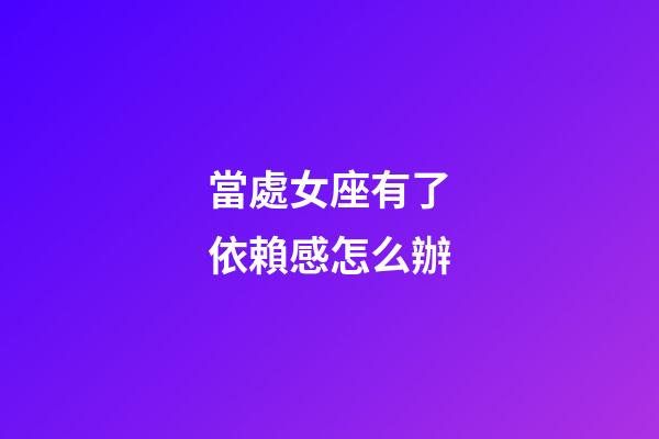 當處女座有了依賴感怎么辦-第1張-星座運勢-玄機派