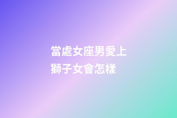 當處女座男愛上獅子女會怎樣