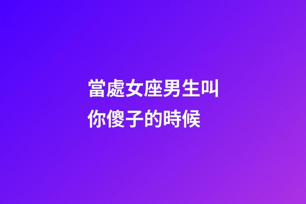 當處女座男生叫你傻子的時候