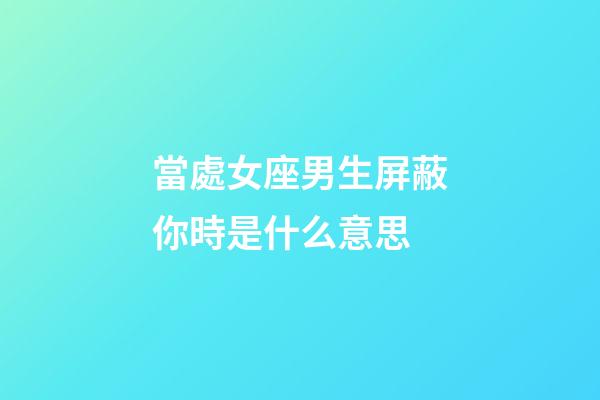 當處女座男生屏蔽你時是什么意思-第1張-星座運勢-玄機派