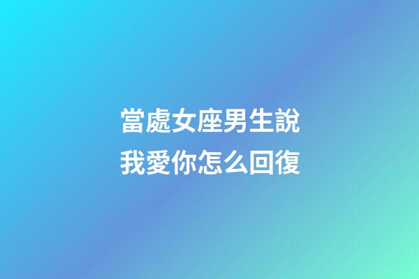 當處女座男生說我愛你怎么回復-第1張-星座運勢-玄機派