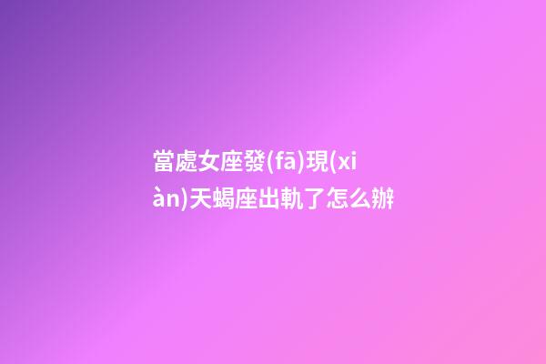 當處女座發(fā)現(xiàn)天蝎座出軌了怎么辦-第1張-星座運勢-玄機派