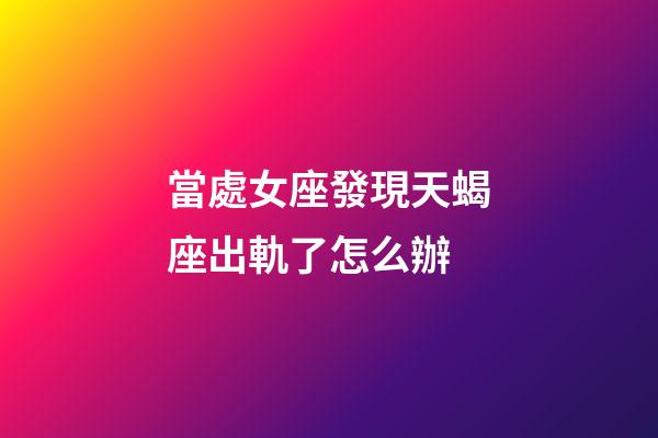 當處女座發現天蝎座出軌了怎么辦