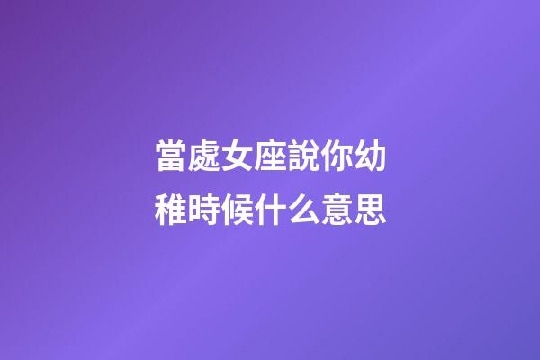 當處女座說你幼稚時候什么意思