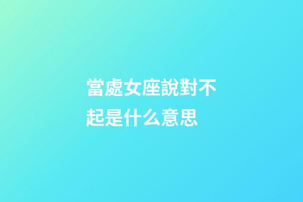 當處女座說對不起是什么意思-第1張-星座運勢-玄機派