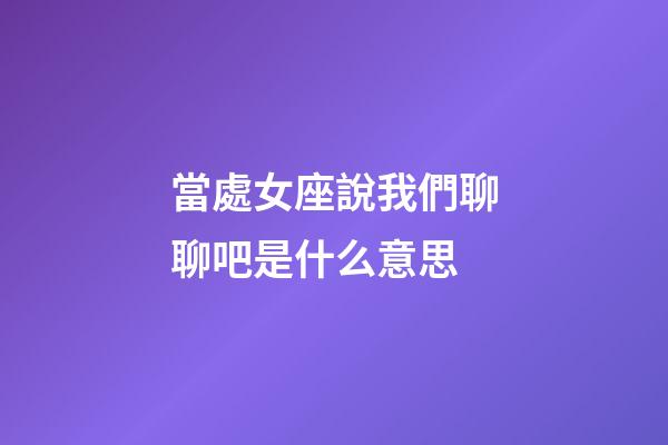 當處女座說我們聊聊吧是什么意思-第1張-星座運勢-玄機派