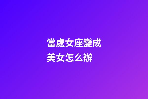 當處女座變成美女怎么辦