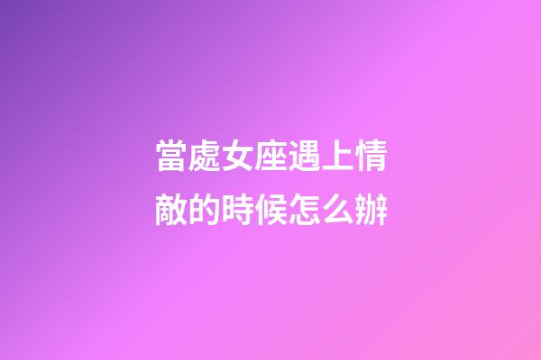 當處女座遇上情敵的時候怎么辦-第1張-星座運勢-玄機派