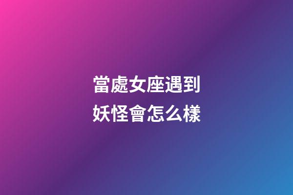 當處女座遇到妖怪會怎么樣