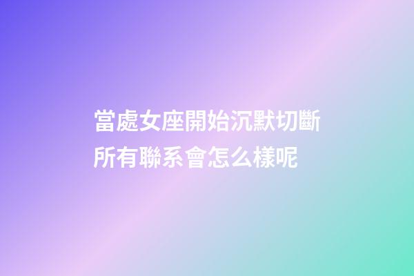 當處女座開始沉默切斷所有聯系會怎么樣呢