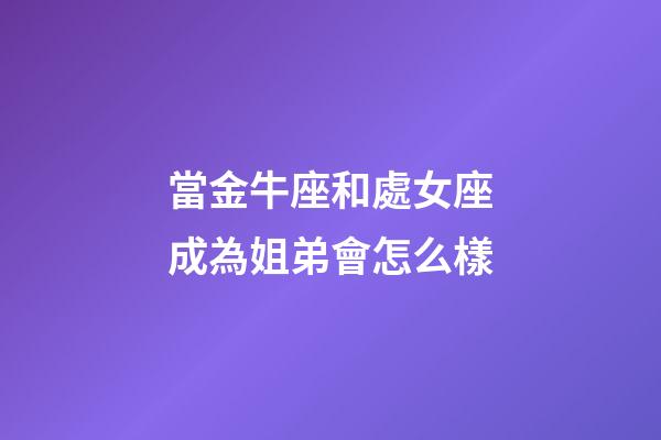 當金牛座和處女座成為姐弟會怎么樣-第1張-星座運勢-玄機派