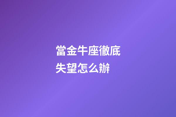 當金牛座徹底失望怎么辦-第1張-星座運勢-玄機派