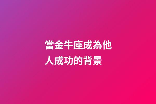 當金牛座成為他人成功的背景-第1張-星座運勢-玄機派