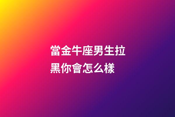 當金牛座男生拉黑你會怎么樣-第1張-星座運勢-玄機派