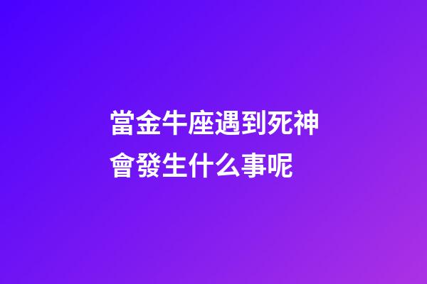 當金牛座遇到死神會發生什么事呢