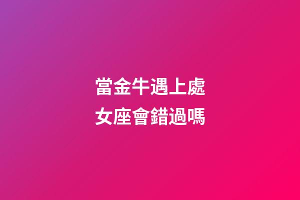 當金牛遇上處女座會錯過嗎-第1張-星座運勢-玄機派