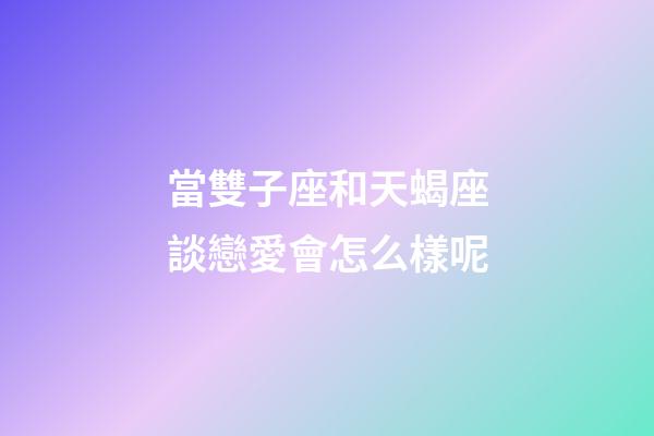 當雙子座和天蝎座談戀愛會怎么樣呢-第1張-星座運勢-玄機派