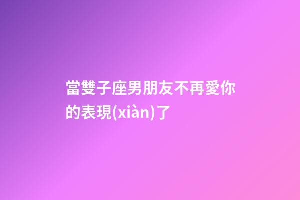 當雙子座男朋友不再愛你的表現(xiàn)了