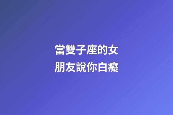 當雙子座的女朋友說你白癡-第1張-星座運勢-玄機派