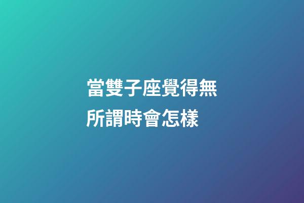 當雙子座覺得無所謂時會怎樣-第1張-星座運勢-玄機派