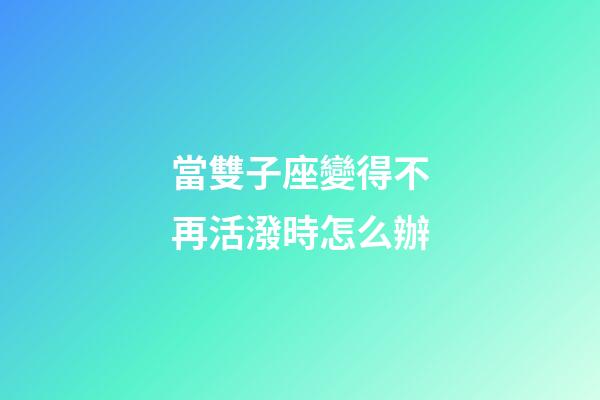 當雙子座變得不再活潑時怎么辦-第1張-星座運勢-玄機派