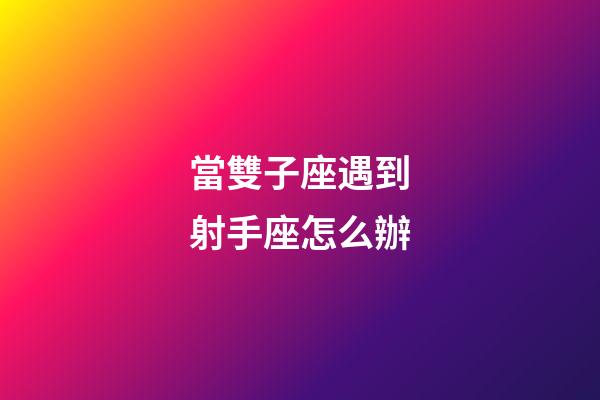 當雙子座遇到射手座怎么辦-第1張-星座運勢-玄機派