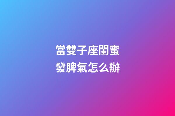 當雙子座閨蜜發脾氣怎么辦-第1張-星座運勢-玄機派