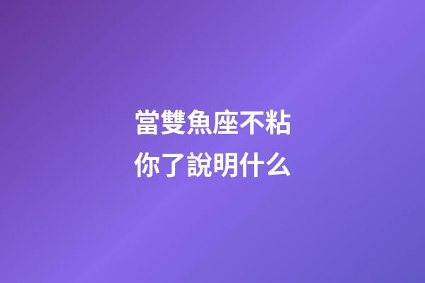 當雙魚座不粘你了說明什么-第1張-星座運勢-玄機派