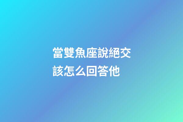當雙魚座說絕交該怎么回答他-第1張-星座運勢-玄機派