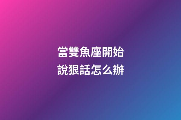 當雙魚座開始說狠話怎么辦-第1張-星座運勢-玄機派