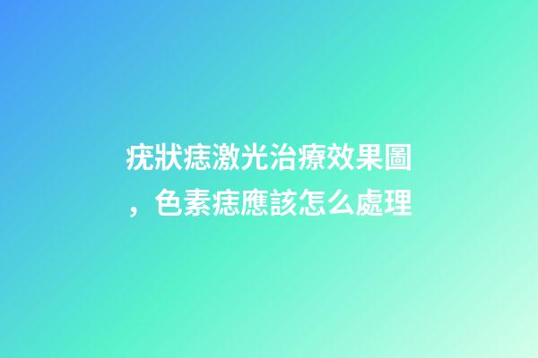 疣狀痣激光治療效果圖，色素痣應該怎么處理-第1張-觀點-玄機派