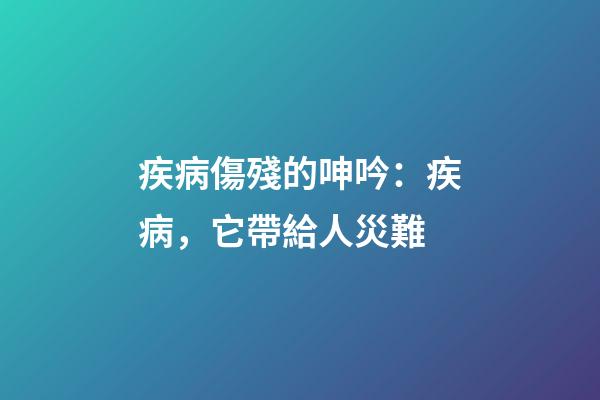 疾病傷殘的呻吟：疾病，它帶給人災難