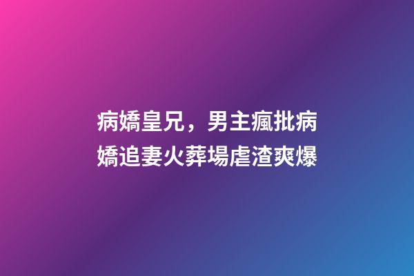 病嬌皇兄，男主瘋批病嬌追妻火葬場虐渣爽爆-第1張-觀點-玄機派