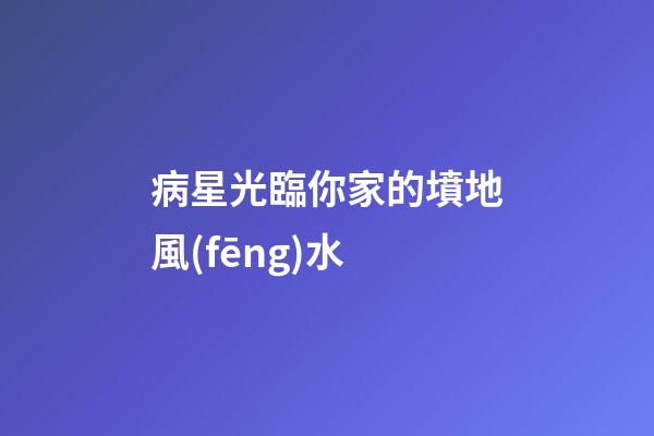 病星光臨你家的墳地風(fēng)水