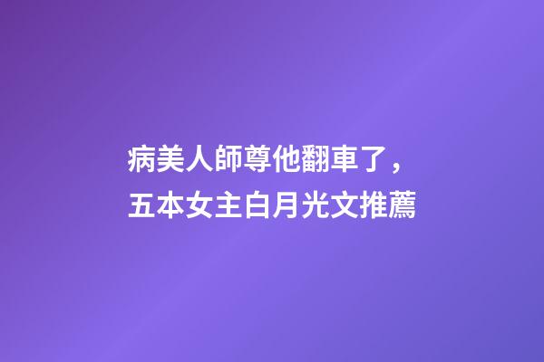 病美人師尊他翻車了，五本女主白月光文推薦-第1張-觀點-玄機派