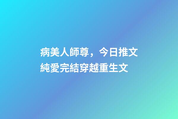 病美人師尊，今日推文純愛完結穿越重生文-第1張-觀點-玄機派