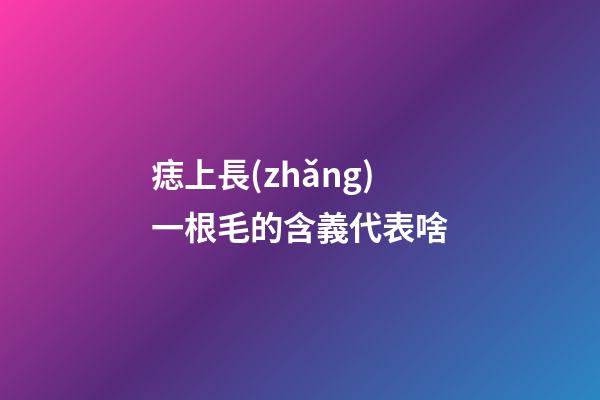 痣上長(zhǎng)一根毛的含義代表啥