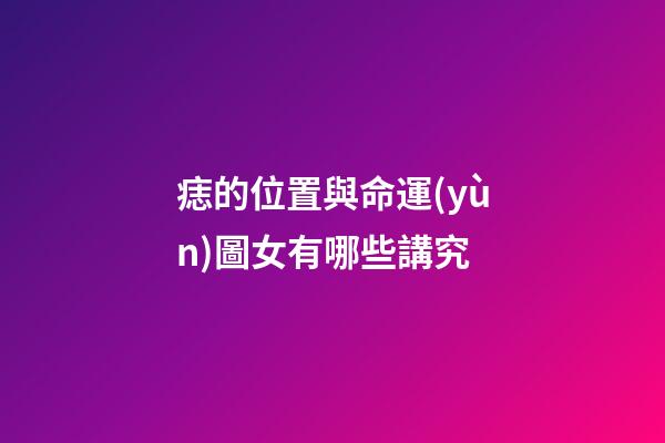 痣的位置與命運(yùn)圖女有哪些講究