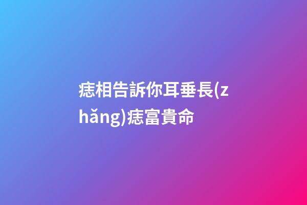痣相告訴你耳垂長(zhǎng)痣富貴命