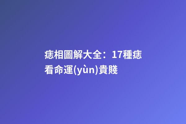痣相圖解大全：17種痣看命運(yùn)貴賤